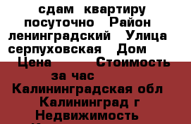 сдам  квартиру посуточно › Район ­ ленинградский › Улица ­ серпуховская › Дом ­ 24 › Цена ­ 950 › Стоимость за час ­ 500 - Калининградская обл., Калининград г. Недвижимость » Квартиры аренда посуточно   . Калининградская обл.,Калининград г.